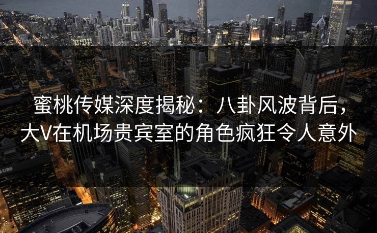 蜜桃传媒深度揭秘:八卦风波背后,大V在机场贵宾室的角色疯狂令人意外 蜜桃传媒深度揭秘:八卦风波背后,大V在机场贵宾室的角色疯狂令人意外