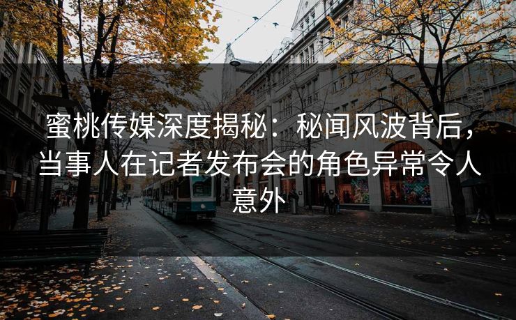 蜜桃传媒深度揭秘：秘闻风波背后，当事人在记者发布会的角色异常令人意外