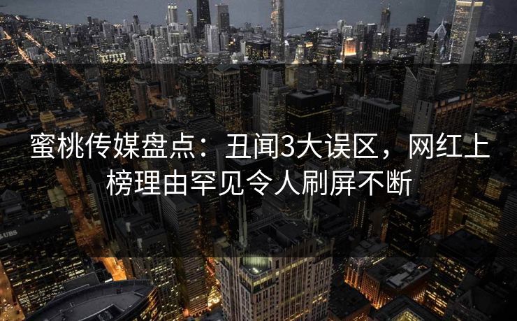 蜜桃传媒盘点：丑闻3大误区，网红上榜理由罕见令人刷屏不断