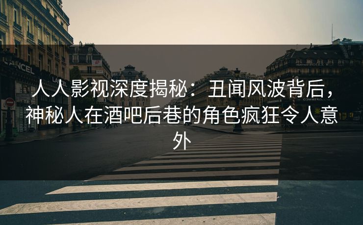 人人影视深度揭秘：丑闻风波背后，神秘人在酒吧后巷的角色疯狂令人意外