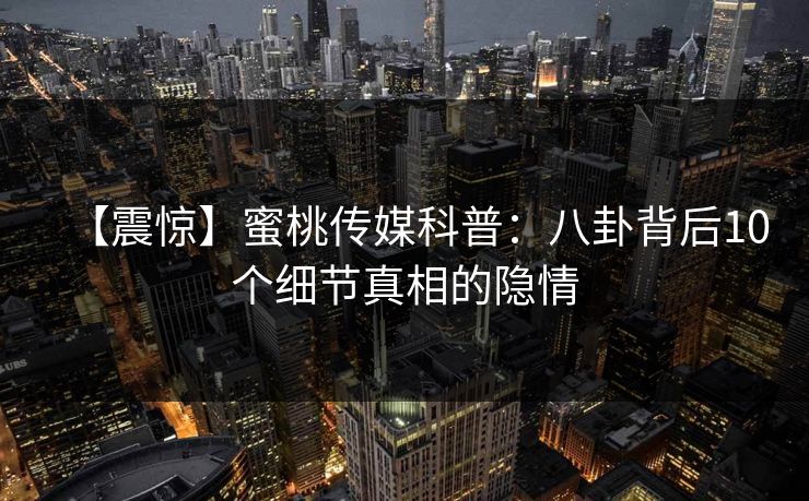 【震惊】蜜桃传媒科普：八卦背后10个细节真相的隐情