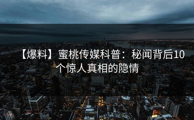【爆料】蜜桃传媒科普：秘闻背后10个惊人真相的隐情