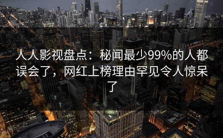 人人影视盘点：秘闻最少99%的人都误会了，网红上榜理由罕见令人惊呆了