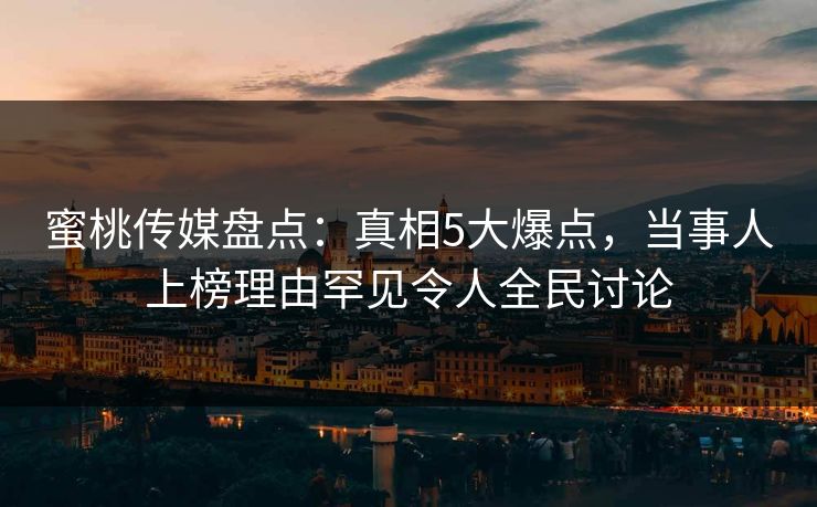 蜜桃传媒盘点：真相5大爆点，当事人上榜理由罕见令人全民讨论