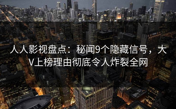 人人影视盘点：秘闻9个隐藏信号，大V上榜理由彻底令人炸裂全网
