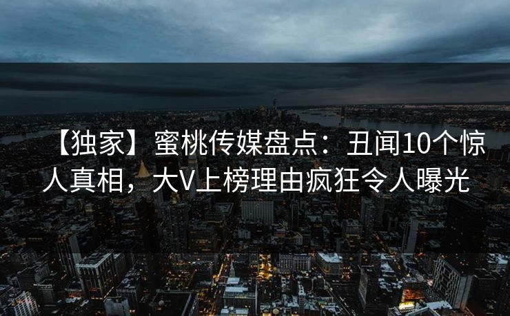 【独家】蜜桃传媒盘点：丑闻10个惊人真相，大V上榜理由疯狂令人曝光