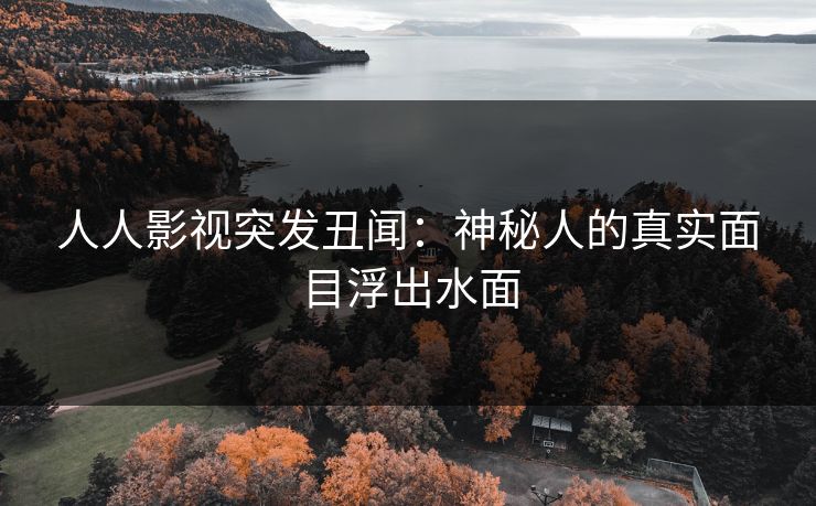 人人影视突发丑闻：神秘人的真实面目浮出水面