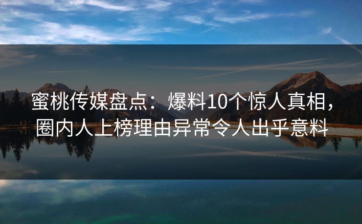 蜜桃传媒盘点：爆料10个惊人真相，圈内人上榜理由异常令人出乎意料