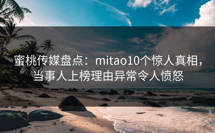 蜜桃传媒盘点：mitao10个惊人真相，当事人上榜理由异常令人愤怒