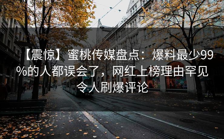 【震惊】蜜桃传媒盘点:爆料最少99%的人都误会了,网红上榜理由罕见令人刷爆评论 【震惊】蜜桃传媒盘点:爆料最少99%的人都误会了,网红上榜理由罕见令人刷爆评论