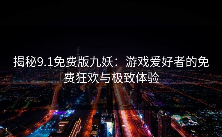 揭秘9.1免费版九妖：游戏爱好者的免费狂欢与极致体验