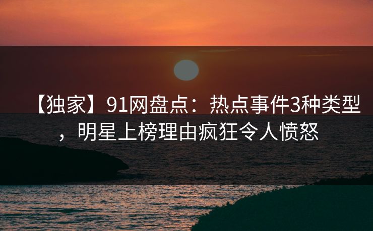【独家】91网盘点：热点事件3种类型，明星上榜理由疯狂令人愤怒