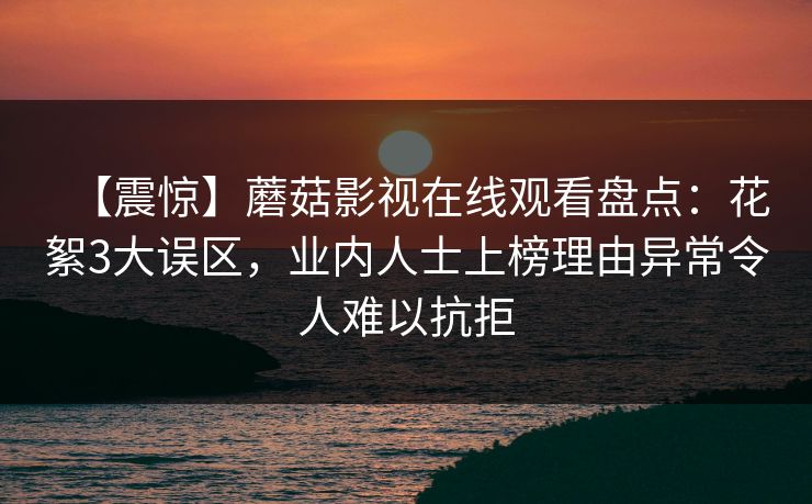 【震惊】蘑菇影视在线观看盘点：花絮3大误区，业内人士上榜理由异常令人难以抗拒