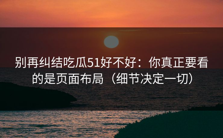 别再纠结吃瓜51好不好：你真正要看的是页面布局（细节决定一切）
