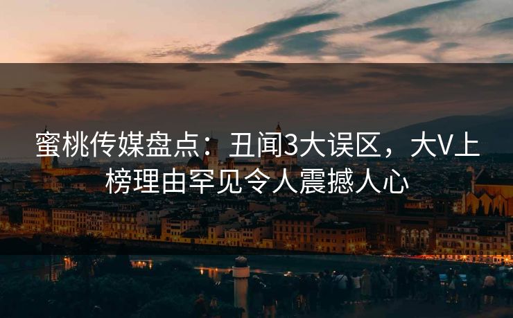 蜜桃传媒盘点：丑闻3大误区，大V上榜理由罕见令人震撼人心