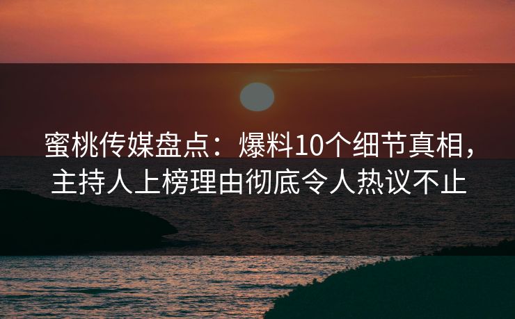蜜桃传媒盘点：爆料10个细节真相，主持人上榜理由彻底令人热议不止