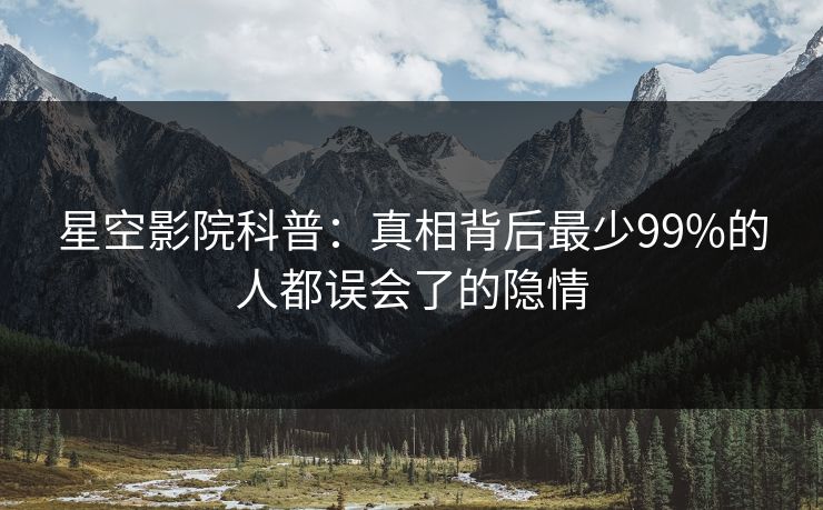 星空影院科普：真相背后最少99%的人都误会了的隐情