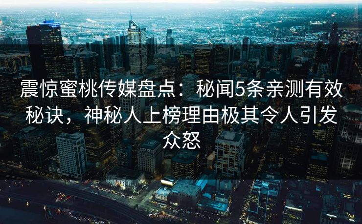 震惊蜜桃传媒盘点：秘闻5条亲测有效秘诀，神秘人上榜理由极其令人引发众怒