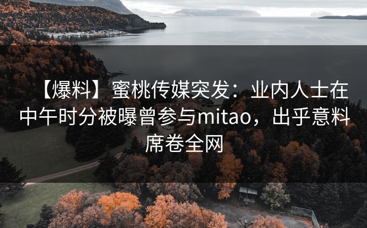 【爆料】蜜桃传媒突发：业内人士在中午时分被曝曾参与mitao，出乎意料席卷全网