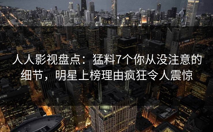 人人影视盘点:猛料7个你从没注意的细节,明星上榜理由疯狂令人震惊 人人影视盘点:猛料7个你从没注意的细节,明星上榜理由疯狂令人震惊