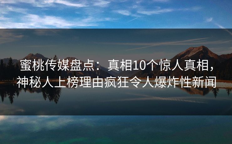 蜜桃传媒盘点：真相10个惊人真相，神秘人上榜理由疯狂令人爆炸性新闻