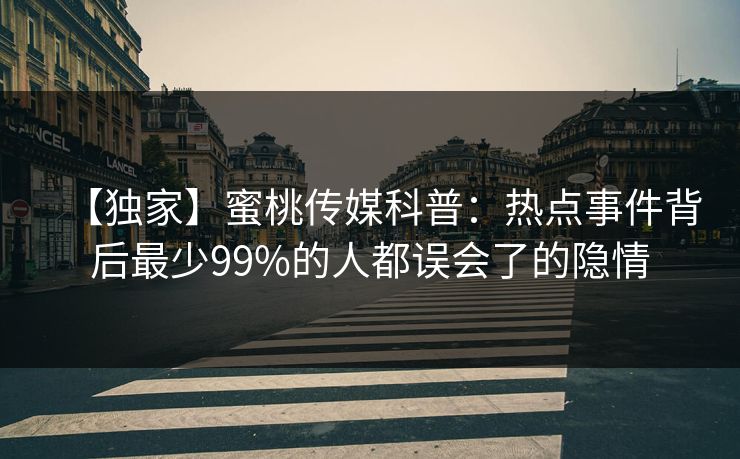 【独家】蜜桃传媒科普：热点事件背后最少99%的人都误会了的隐情