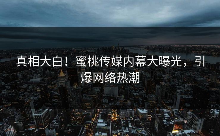 真相大白！蜜桃传媒内幕大曝光，引爆网络热潮