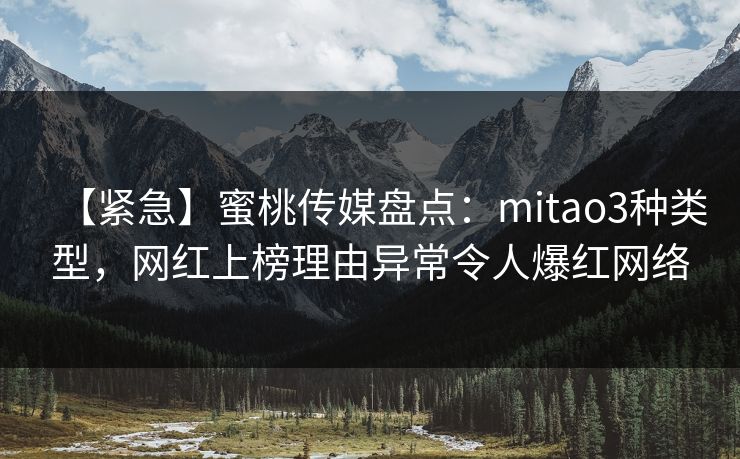 【紧急】蜜桃传媒盘点：mitao3种类型，网红上榜理由异常令人爆红网络