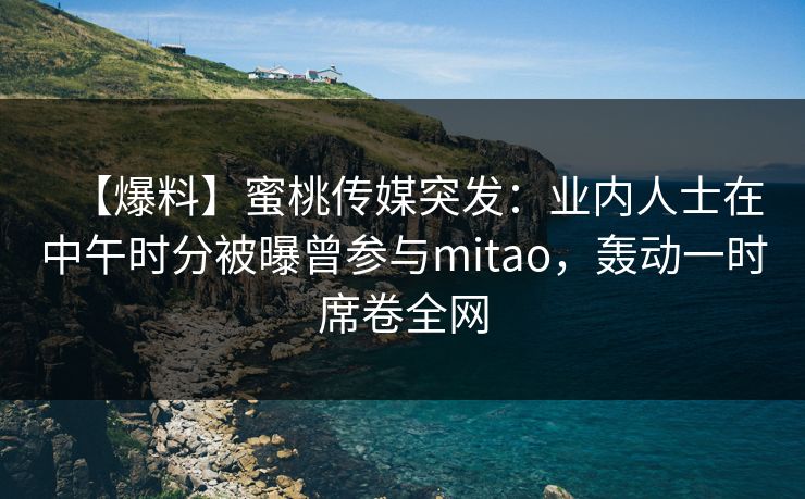 【爆料】蜜桃传媒突发：业内人士在中午时分被曝曾参与mitao，轰动一时席卷全网