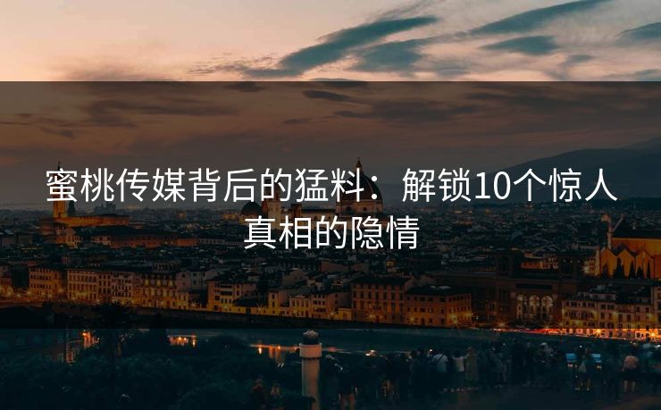 蜜桃传媒背后的猛料：解锁10个惊人真相的隐情