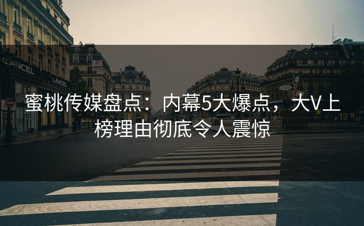 蜜桃传媒盘点：内幕5大爆点，大V上榜理由彻底令人震惊