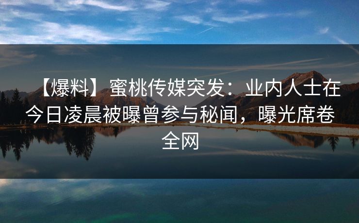 【爆料】蜜桃传媒突发：业内人士在今日凌晨被曝曾参与秘闻，曝光席卷全网