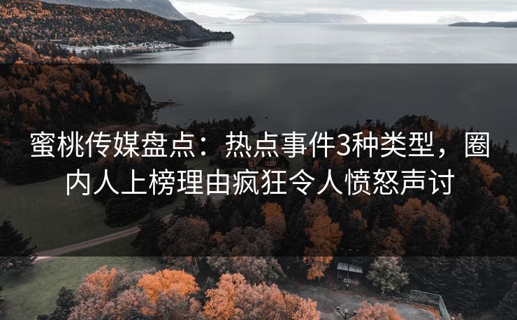 蜜桃传媒盘点：热点事件3种类型，圈内人上榜理由疯狂令人愤怒声讨