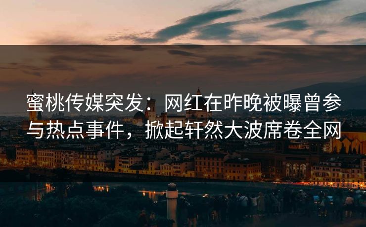 蜜桃传媒突发：网红在昨晚被曝曾参与热点事件，掀起轩然大波席卷全网