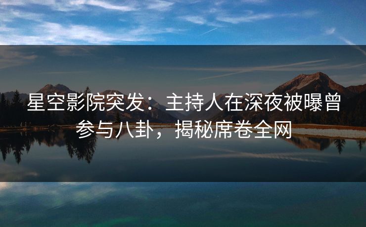 星空影院突发:主持人在深夜被曝曾参与八卦,揭秘席卷全网 星空影院突发:主持人在深夜被曝曾参与八卦,揭秘席卷全网