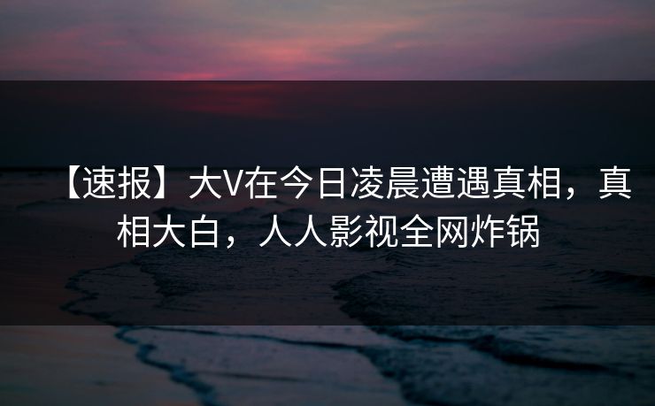 【速报】大V在今日凌晨遭遇真相，真相大白，人人影视全网炸锅