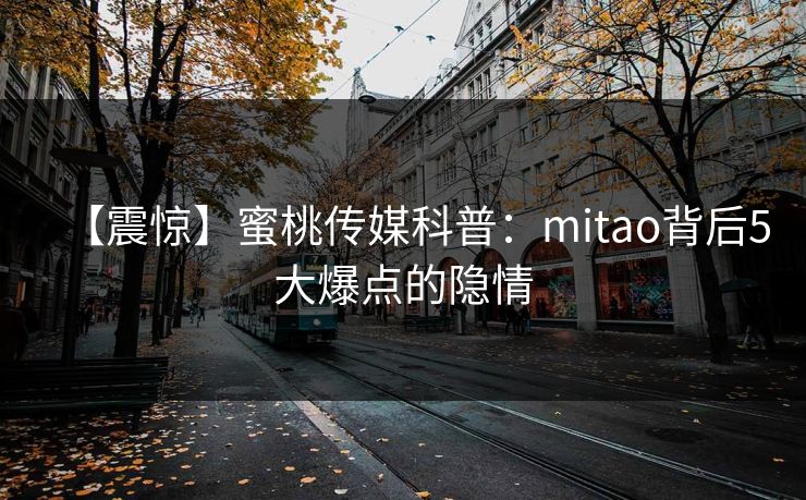 【震惊】蜜桃传媒科普：mitao背后5大爆点的隐情