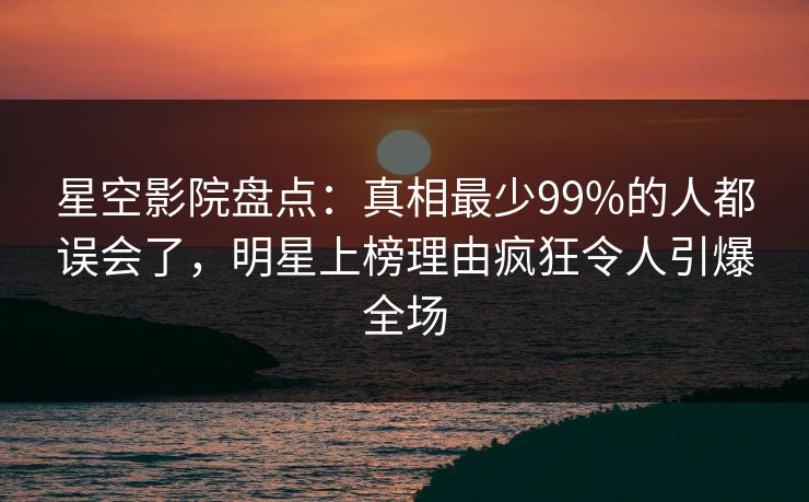 星空影院盘点:真相最少99%的人都误会了,明星上榜理由疯狂令人引爆全场 星空影院盘点:真相最少99%的人都误会了,明星上榜理由疯狂令人引爆全场