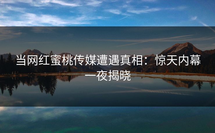 当网红蜜桃传媒遭遇真相:惊天内幕一夜揭晓 当网红蜜桃传媒遭遇真相:惊天内幕一夜揭晓