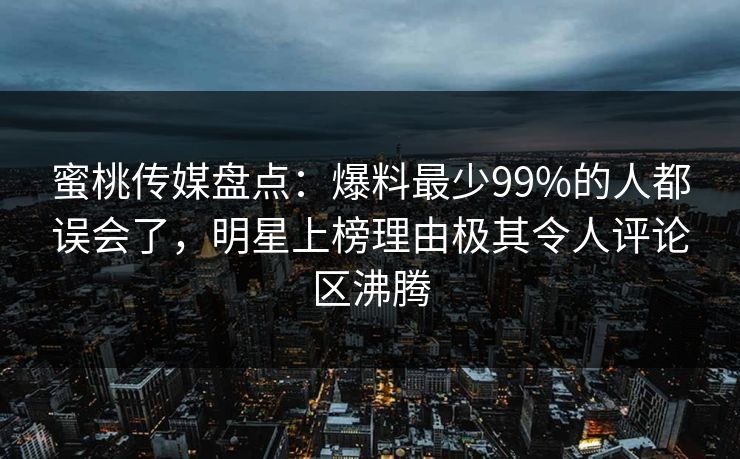 蜜桃传媒盘点:爆料最少99%的人都误会了,明星上榜理由极其令人评论区沸腾 蜜桃传媒盘点:爆料最少99%的人都误会了,明星上榜理由极其令人评论区沸腾