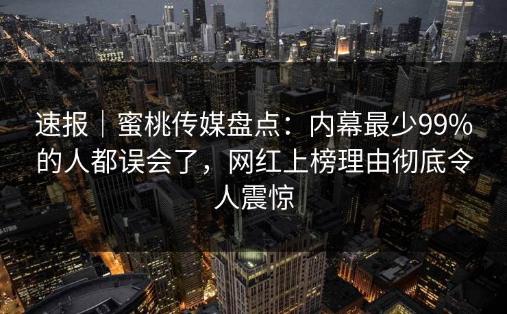速报|蜜桃传媒盘点:内幕最少99%的人都误会了,网红上榜理由彻底令人震惊 速报|蜜桃传媒盘点:内幕最少99%的人都误会了,网红上榜理由彻底令人震惊