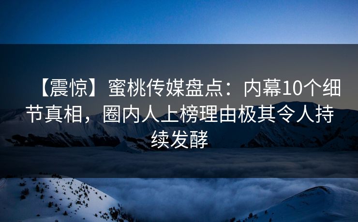 【震惊】蜜桃传媒盘点:内幕10个细节真相,圈内人上榜理由极其令人持续发酵 【震惊】蜜桃传媒盘点:内幕10个细节真相,圈内人上榜理由极其令人持续发酵