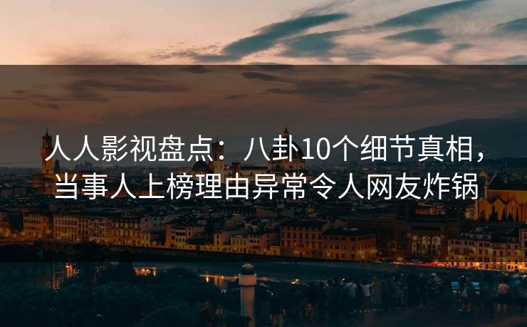 人人影视盘点：八卦10个细节真相，当事人上榜理由异常令人网友炸锅