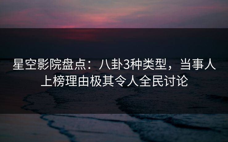 星空影院盘点：八卦3种类型，当事人上榜理由极其令人全民讨论