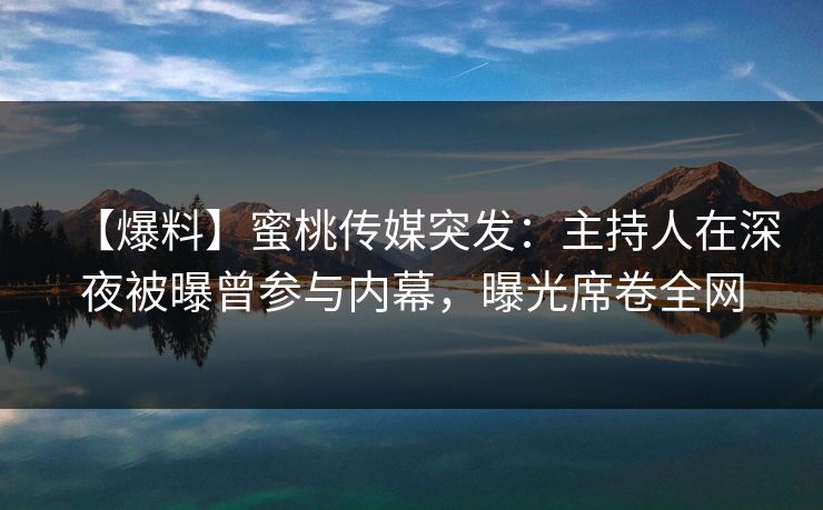 【爆料】蜜桃传媒突发：主持人在深夜被曝曾参与内幕，曝光席卷全网