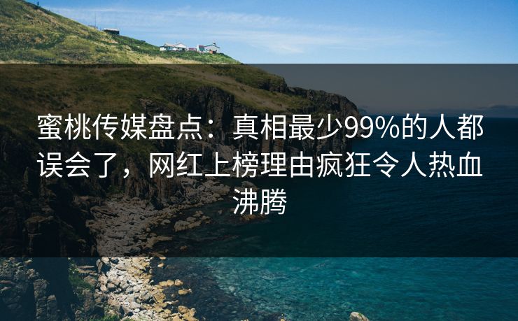 蜜桃传媒盘点：真相最少99%的人都误会了，网红上榜理由疯狂令人热血沸腾