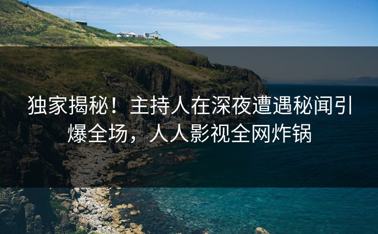 独家揭秘！主持人在深夜遭遇秘闻引爆全场，人人影视全网炸锅
