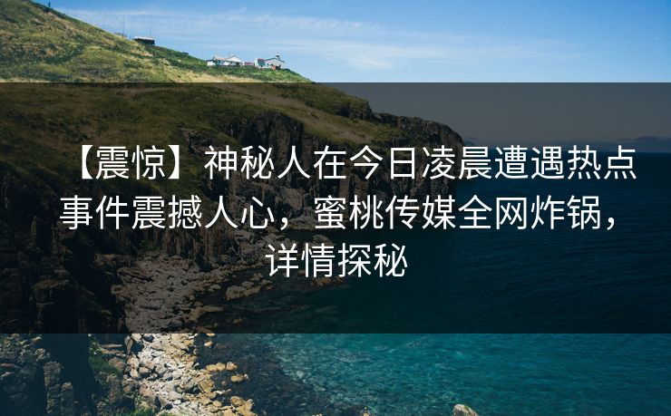 【震惊】神秘人在今日凌晨遭遇热点事件震撼人心,蜜桃传媒全网炸锅,详情探秘 【震惊】神秘人在今日凌晨遭遇热点事件震撼人心,蜜桃传媒全网炸锅,详情探秘
