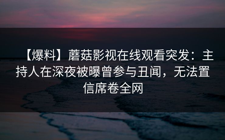 【爆料】蘑菇影视在线观看突发:主持人在深夜被曝曾参与丑闻,无法置信席卷全网 【爆料】蘑菇影视在线观看突发:主持人在深夜被曝曾参与丑闻,无法置信席卷全网