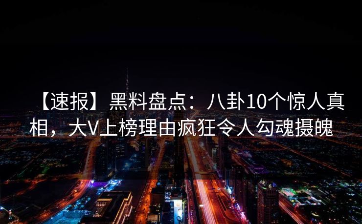 【速报】黑料盘点:八卦10个惊人真相,大V上榜理由疯狂令人勾魂摄魄 【速报】黑料盘点:八卦10个惊人真相,大V上榜理由疯狂令人勾魂摄魄